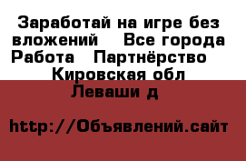 Заработай на игре без вложений! - Все города Работа » Партнёрство   . Кировская обл.,Леваши д.